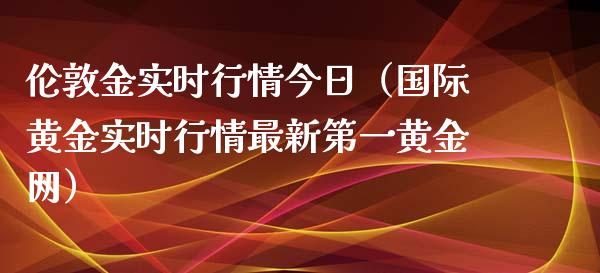 伦敦金实时行情今日（国际黄金实时行情最新第一黄金网）_https://www.boyangwujin.com_道指期货_第1张