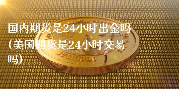 国内期货是24小时出金吗(美国期货是24小时交易吗)