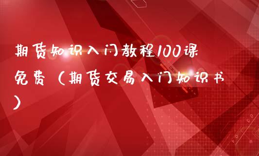 期货知识入门教程100课免费（期货交易入门知识书）