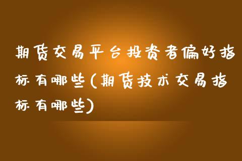 期货交易平台投资者偏好指标有哪些(期货技术交易指标有哪些)