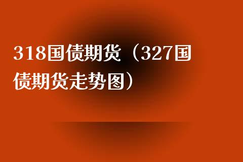 318国债期货（327国债期货走势图）_https://www.boyangwujin.com_期货直播间_第1张