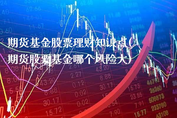 期货基金股票理财知识点(期货股票基金哪个风险大)_https://www.boyangwujin.com_恒指期货_第1张