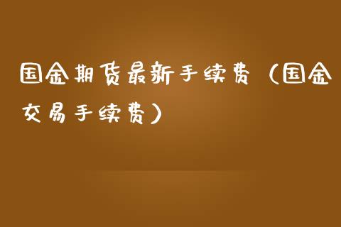 国金期货最新手续费（国金交易手续费）_https://www.boyangwujin.com_期货直播间_第1张