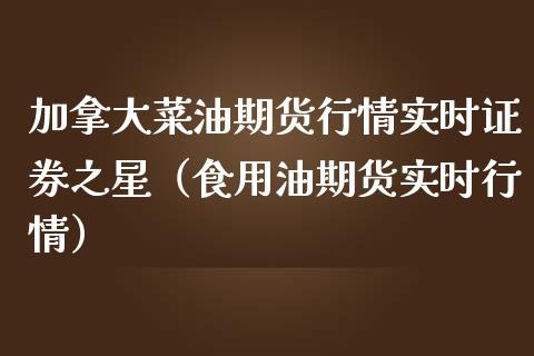 加拿大菜油期货行情实时证券之星（食用油期货实时行情）