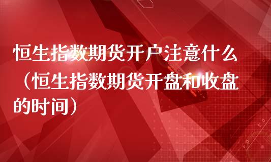 恒生指数期货开户注意什么（恒生指数期货开盘和收盘的时间）