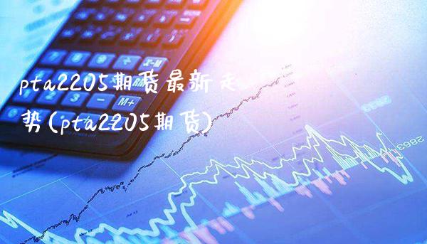 pta2205期货最新走势(pta2205期货)