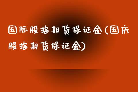 国际股指期货保证金(国庆股指期货保证金)