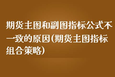 期货主图和副图指标公式不一致的原因(期货主图指标组合策略)