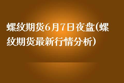 螺纹期货6月7日夜盘(螺纹期货最新行情分析)