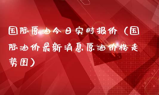 国际原油今日实时报价（国际油价最新消息原油价格走势图）