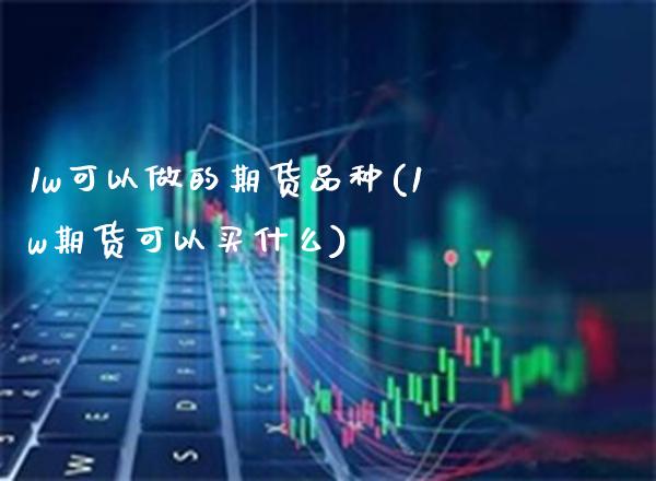 1w可以做的期货品种(1w期货可以买什么)