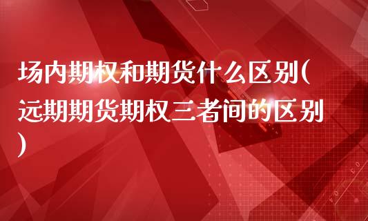 场内期权和期货什么区别(远期期货期权三者间的区别)_https://www.boyangwujin.com_黄金期货_第1张