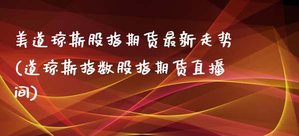 美道琼斯股指期货最新走势(道琼斯指数股指期货直播间)