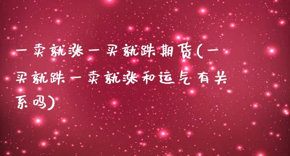 一卖就涨一买就跌期货(一买就跌一卖就涨和运气有关系吗)