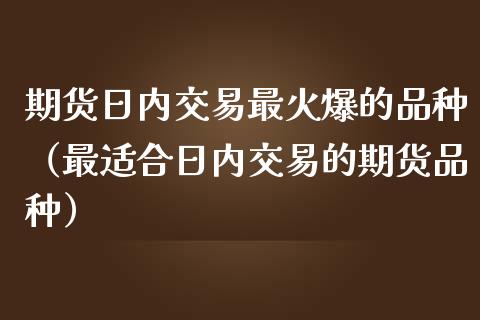 期货日内交易最火爆的品种（最适合日内交易的期货品种）