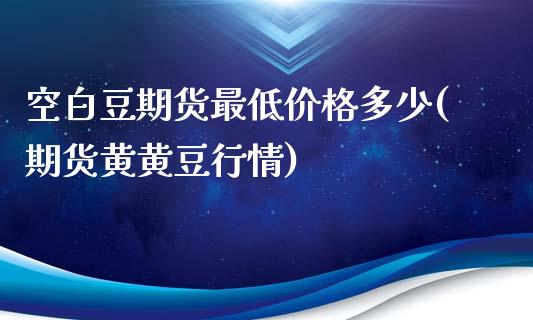 空白豆期货最低价格多少(期货黄黄豆行情)_https://www.boyangwujin.com_期货直播间_第1张