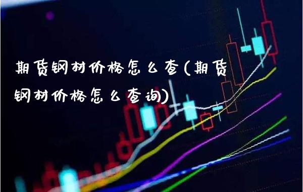 期货钢材价格怎么查(期货钢材价格怎么查询)