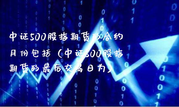 中证500股指期货的合约月份包括（中证500股指期货的最后交易日为）_https://www.boyangwujin.com_期货直播间_第1张