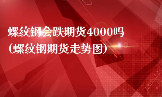 螺纹钢会跌期货4000吗(螺纹钢期货走势图)