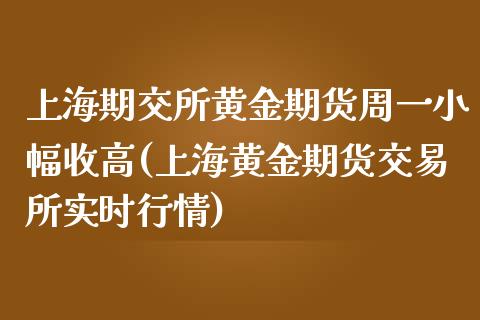 上海期交所黄金期货周一小幅收高(上海黄金期货交易所实时行情)