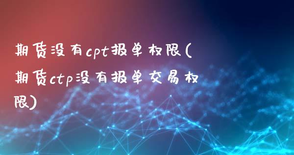 期货没有cpt报单权限(期货ctp没有报单交易权限)