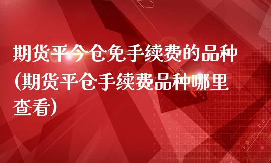 期货平今仓免手续费的品种(期货平仓手续费品种哪里查看)_https://www.boyangwujin.com_原油直播间_第1张