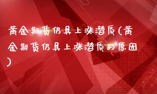 黄金期货仍具上涨潜质(黄金期货仍具上涨潜质的原因)_https://www.boyangwujin.com_期货直播间_第1张