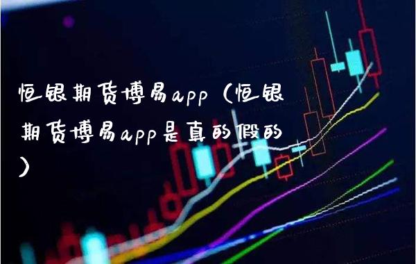 恒银期货博易app（恒银期货博易app是真的假的）_https://www.boyangwujin.com_期货直播间_第1张