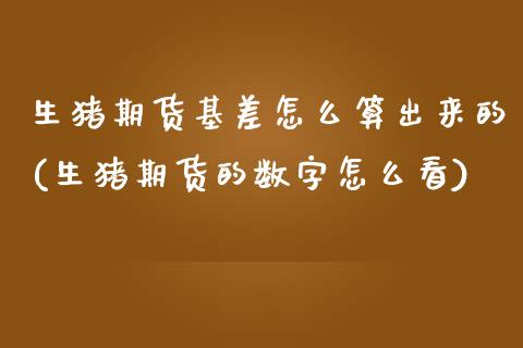 生猪期货基差怎么算出来的(生猪期货的数字怎么看)