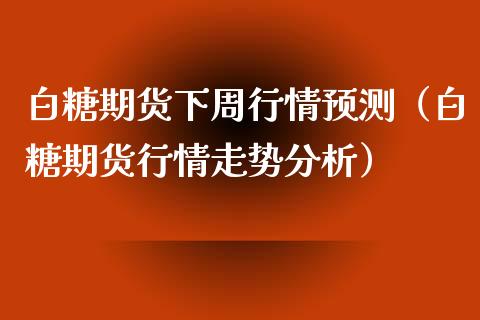 白糖期货下周行情预测（白糖期货行情走势分析）_https://www.boyangwujin.com_黄金期货_第1张