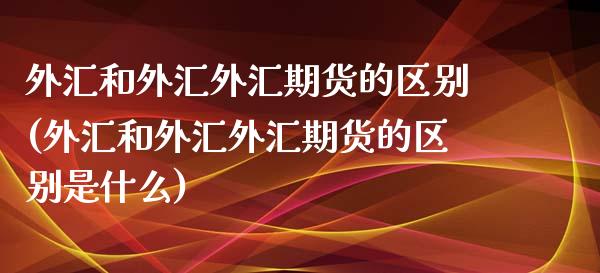 外汇和外汇外汇期货的区别(外汇和外汇外汇期货的区别是什么)