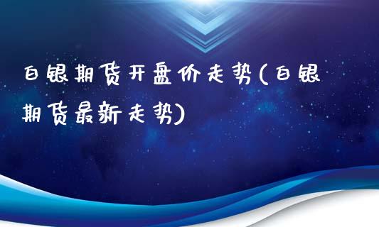 白银期货开盘价走势(白银期货最新走势)_https://www.boyangwujin.com_期货直播间_第1张