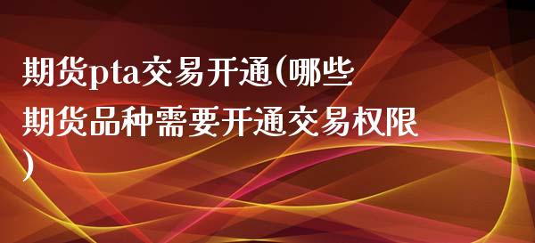 期货pta交易开通(哪些期货品种需要开通交易权限)_https://www.boyangwujin.com_期货直播间_第1张