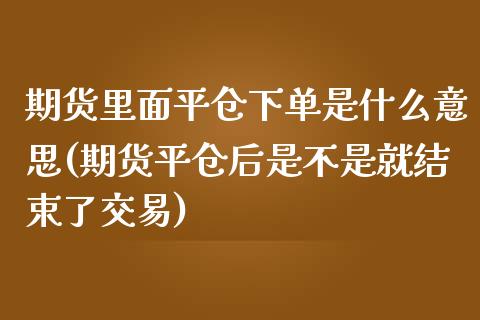 期货里面平仓下单是什么意思(期货平仓后是不是就结束了交易)_https://www.boyangwujin.com_道指期货_第1张