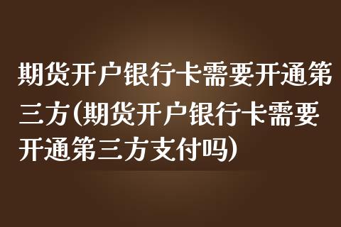 期货开户银行卡需要开通第三方(期货开户银行卡需要开通第三方支付吗)