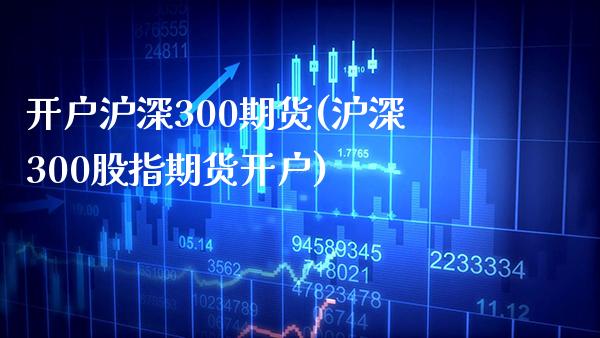 开户沪深300期货(沪深300股指期货开户)