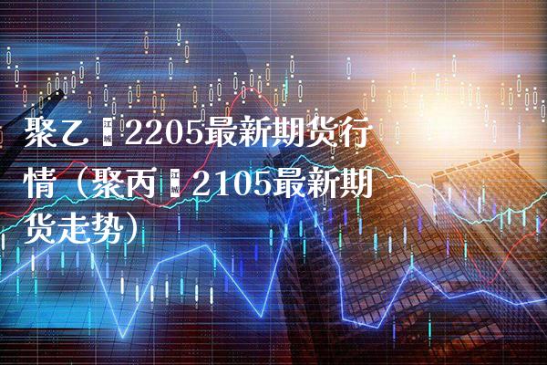 聚乙烯2205最新期货行情（聚丙烯2105最新期货走势）