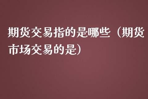 期货交易指的是哪些（期货市场交易的是）