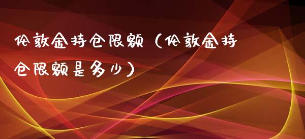 伦敦金持仓限额（伦敦金持仓限额是多少）