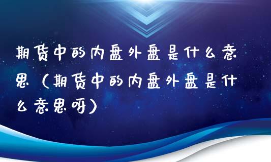 期货中的内盘外盘是什么意思（期货中的内盘外盘是什么意思呀）