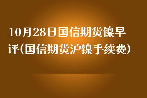 10月28日国信期货镍早评(国信期货沪镍手续费)