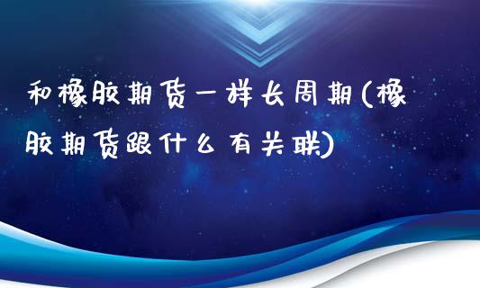 和橡胶期货一样长周期(橡胶期货跟什么有关联)