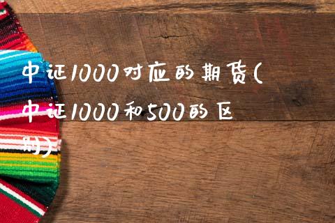 中证1000对应的期货(中证1000和500的区别)