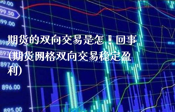 期货的双向交易是怎麽回事(期货网格双向交易稳定盈利)_https://www.boyangwujin.com_期货直播间_第1张