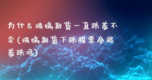 为什么玻璃期货一直跌着不卖(玻璃期货下跌股票会跟着跌吗)_https://www.boyangwujin.com_黄金直播间_第1张