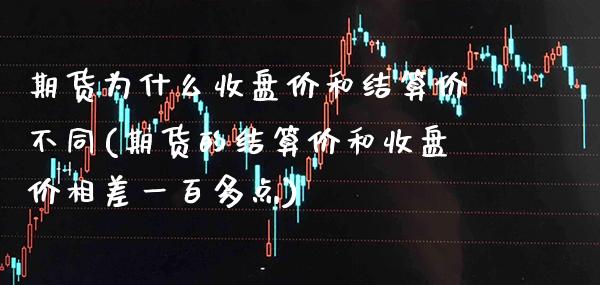 期货为什么收盘价和结算价不同(期货的结算价和收盘价相差一百多点)