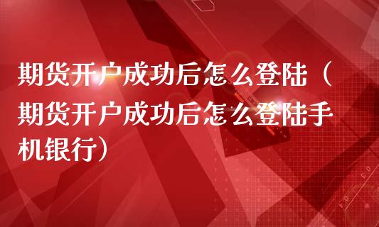 期货开户成功后怎么登陆（期货开户成功后怎么登陆手机银行）