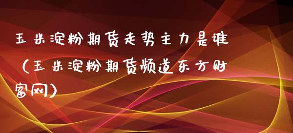 玉米淀粉期货走势主力是谁（玉米淀粉期货频道东方财富网）