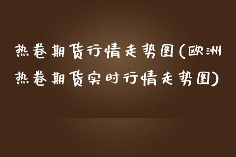 热卷期货行情走势图(欧洲热卷期货实时行情走势图)_https://www.boyangwujin.com_恒指期货_第1张