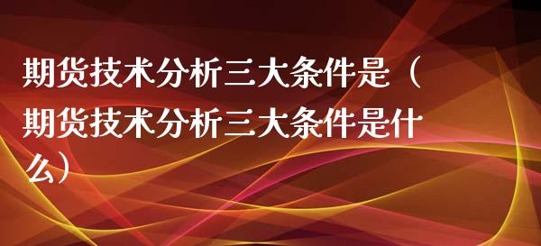 期货技术分析三大条件是（期货技术分析三大条件是什么）